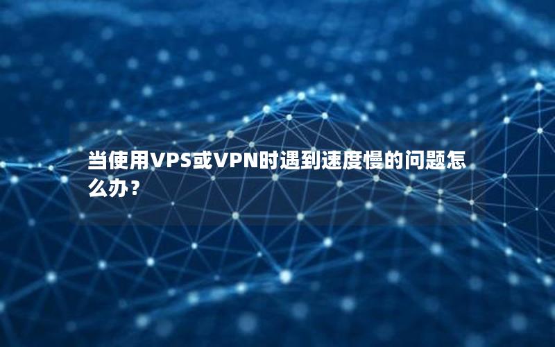 当使用VPS或VPN时遇到速度慢的问题怎么办？