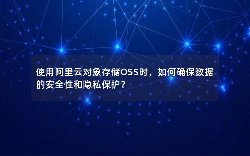 使用阿里云对象存储OSS时，如何确保数据的安全性和隐私保护？