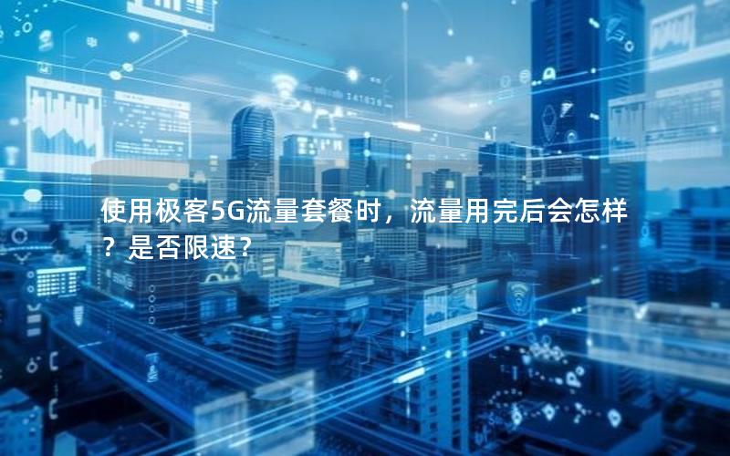 使用极客5G流量套餐时，流量用完后会怎样？是否限速？