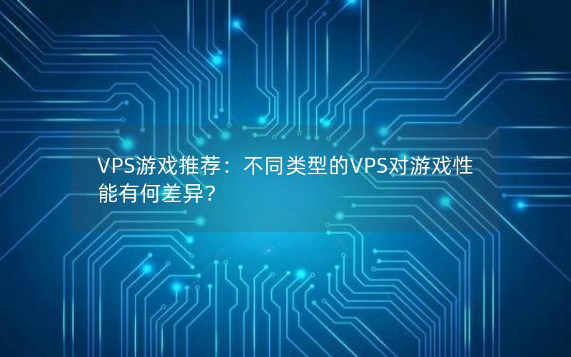 VPS游戏推荐：不同类型的VPS对游戏性能有何差异？