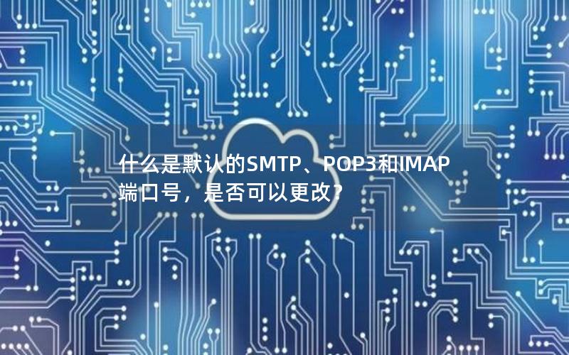 什么是默认的SMTP、POP3和IMAP端口号，是否可以更改？