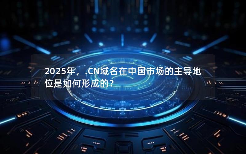 2025年，.CN域名在中国市场的主导地位是如何形成的？