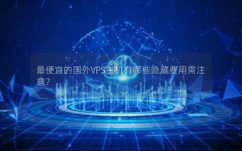 最便宜的国外VPS主机有哪些隐藏费用需注意？