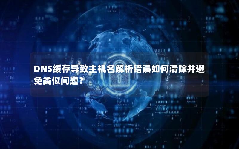 DNS缓存导致主机名解析错误如何清除并避免类似问题？