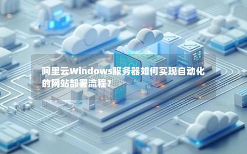 阿里云Windows服务器如何实现自动化的网站部署流程？