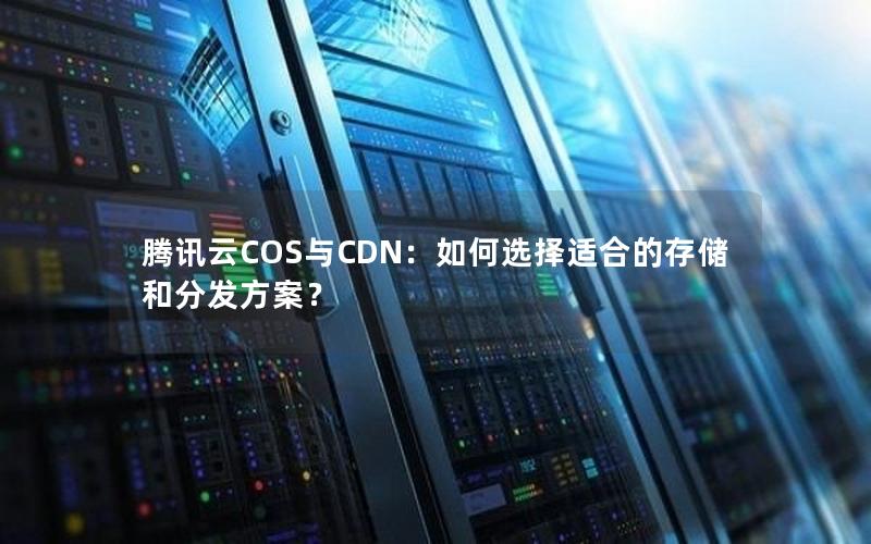 腾讯云COS与CDN：如何选择适合的存储和分发方案？