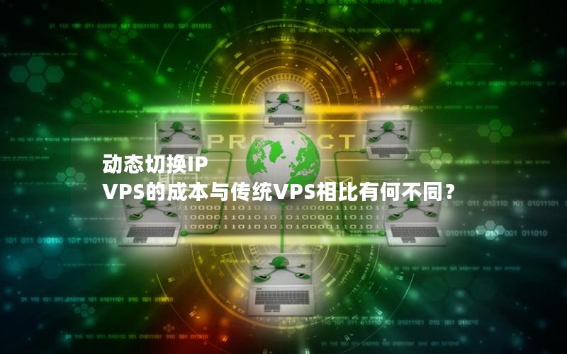 动态切换IP VPS的成本与传统VPS相比有何不同？