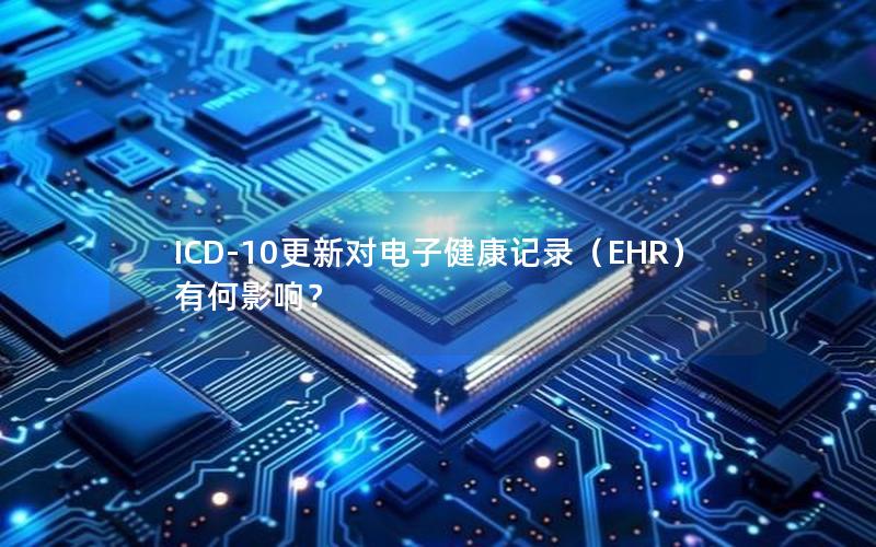 ICD-10更新对电子健康记录（EHR）有何影响？