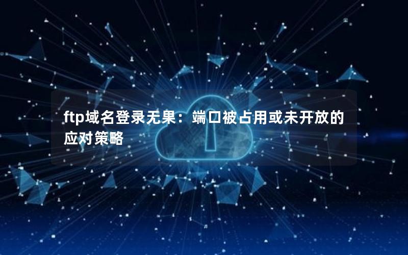 ftp域名登录无果：端口被占用或未开放的应对策略