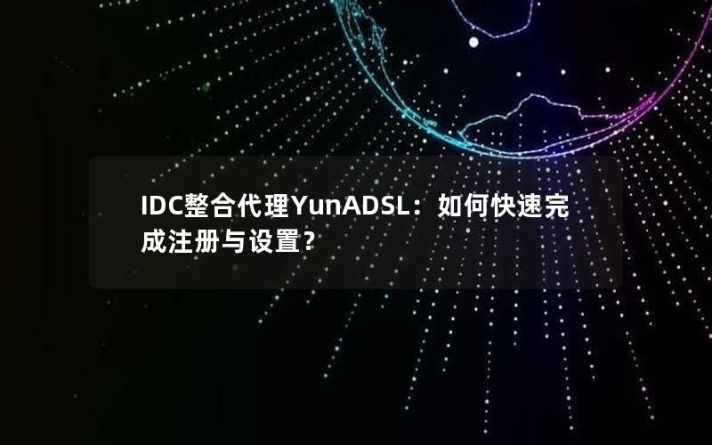 IDC整合代理YunADSL：如何快速完成注册与设置？