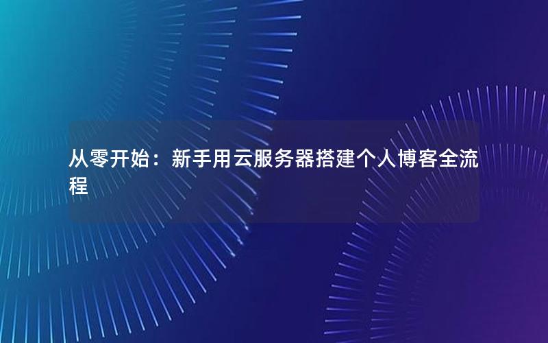 从零开始：新手用云服务器搭建个人博客全流程