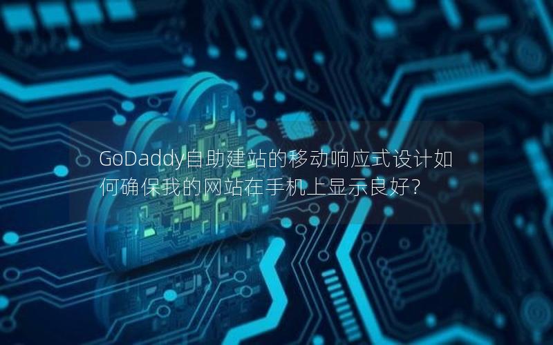 GoDaddy自助建站的移动响应式设计如何确保我的网站在手机上显示良好？