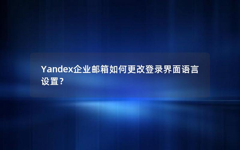 Yandex企业邮箱如何更改登录界面语言设置？