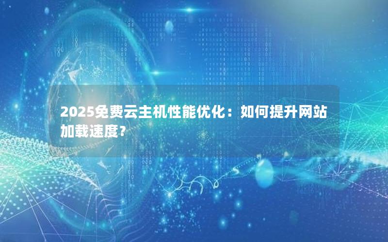 2025免费云主机性能优化：如何提升网站加载速度？