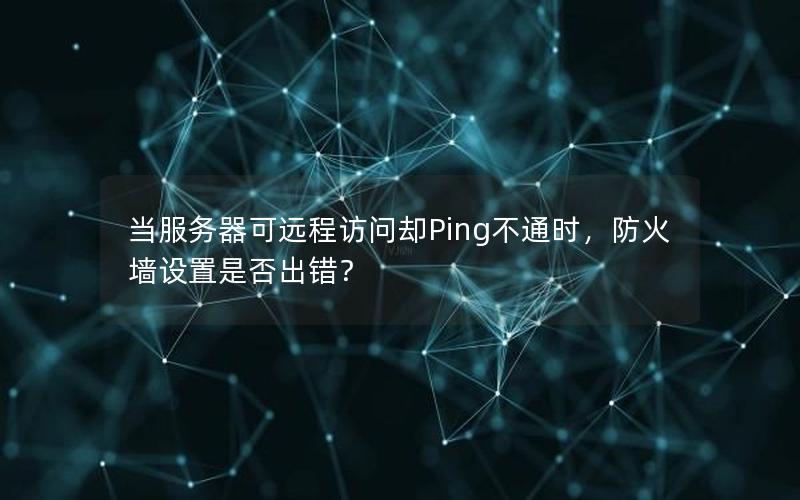 当服务器可远程访问却Ping不通时，防火墙设置是否出错？