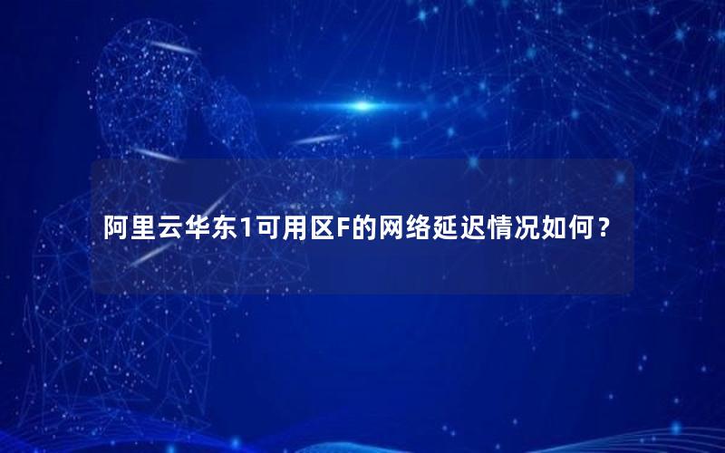 阿里云华东1可用区F的网络延迟情况如何？