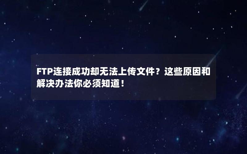 FTP连接成功却无法上传文件？这些原因和解决办法你必须知道！