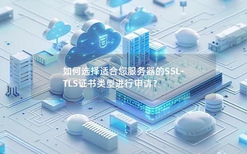 如何选择适合您服务器的SSL-TLS证书类型进行申请？