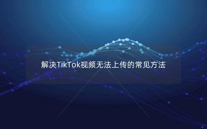 解决TikTok视频无法上传的常见方法