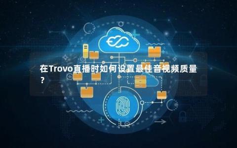 在Trovo直播时如何设置最佳音视频质量？