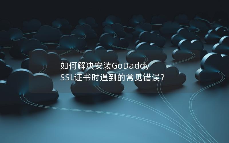 如何解决安装GoDaddy SSL证书时遇到的常见错误？