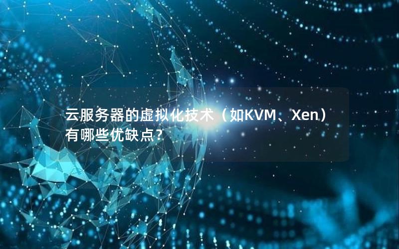 云服务器的虚拟化技术（如KVM、Xen）有哪些优缺点？