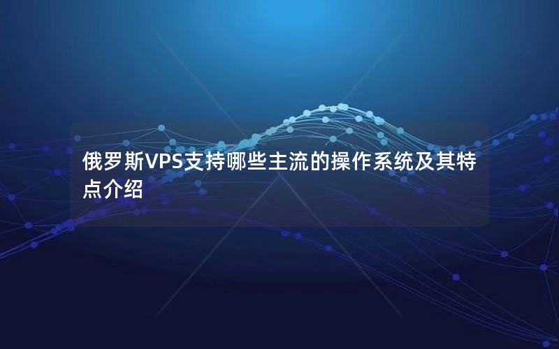 俄罗斯VPS支持哪些主流的操作系统及其特点介绍