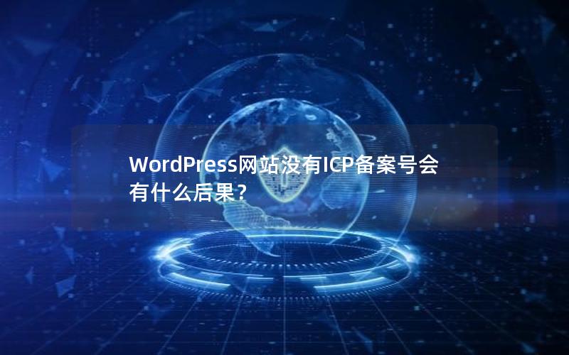 WordPress网站没有ICP备案号会有什么后果？