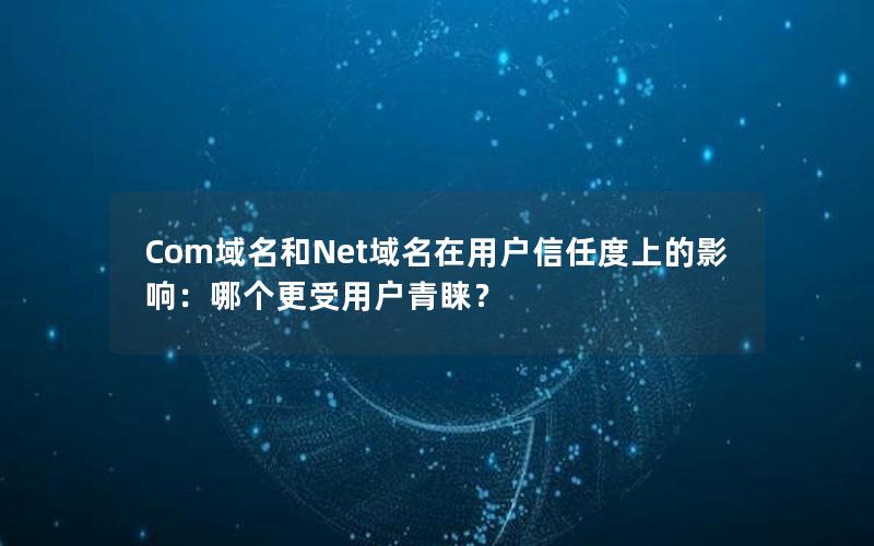 Com域名和Net域名在用户信任度上的影响：哪个更受用户青睐？