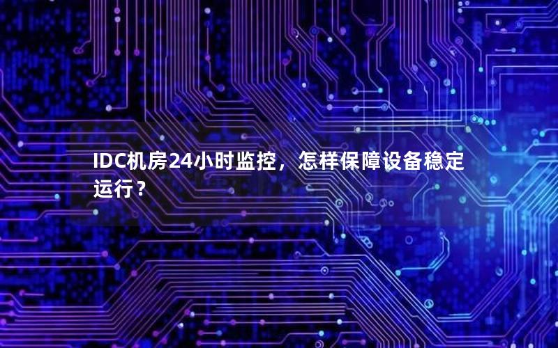 IDC机房24小时监控，怎样保障设备稳定运行？