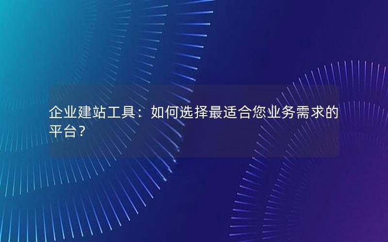 企业建站工具：如何选择最适合您业务需求的平台？