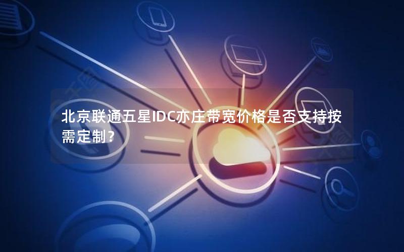 北京联通五星IDC亦庄带宽价格是否支持按需定制？