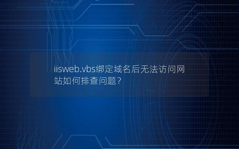 iisweb.vbs绑定域名后无法访问网站如何排查问题？