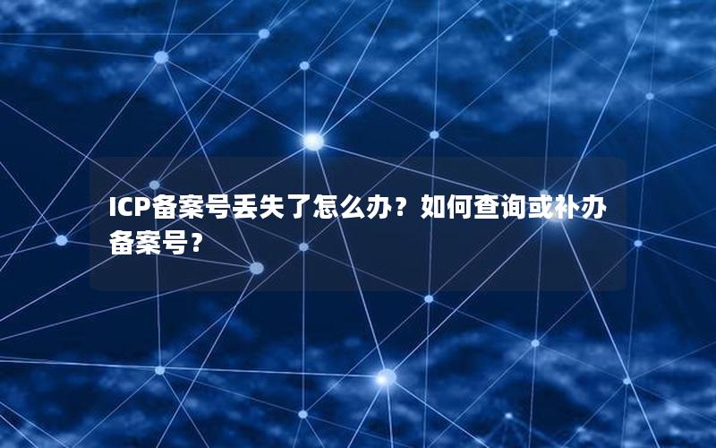 ICP备案号丢失了怎么办？如何查询或补办备案号？