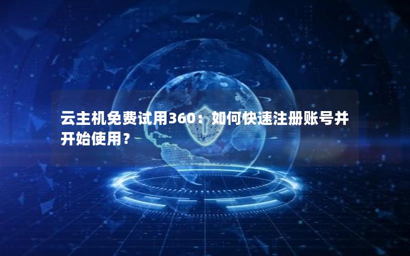 云主机免费试用360：如何快速注册账号并开始使用？