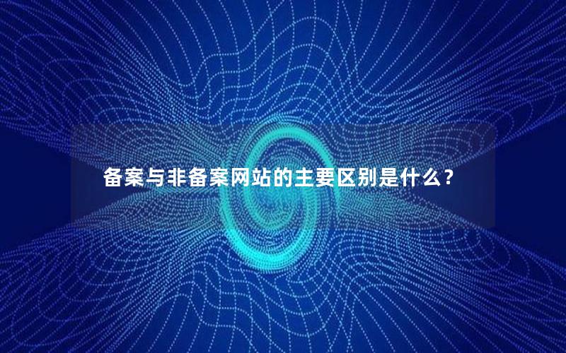 备案与非备案网站的主要区别是什么？