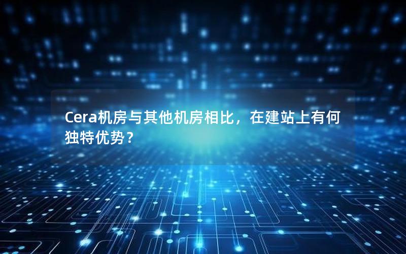 Cera机房与其他机房相比，在建站上有何独特优势？