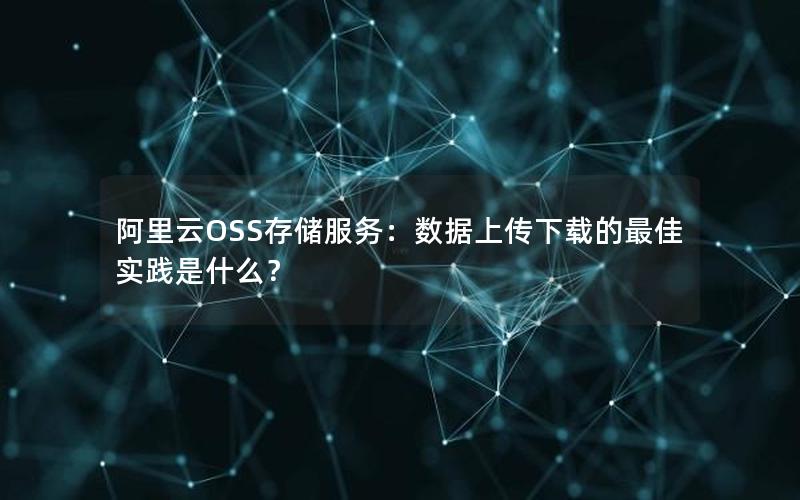 阿里云OSS存储服务：数据上传下载的最佳实践是什么？