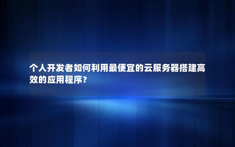 个人开发者如何利用最便宜的云服务器搭建高效的应用程序？