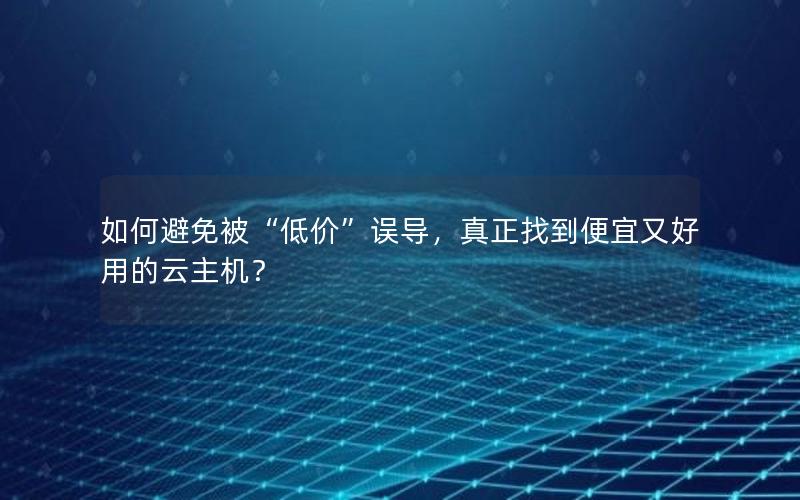 如何避免被“低价”误导，真正找到便宜又好用的云主机？