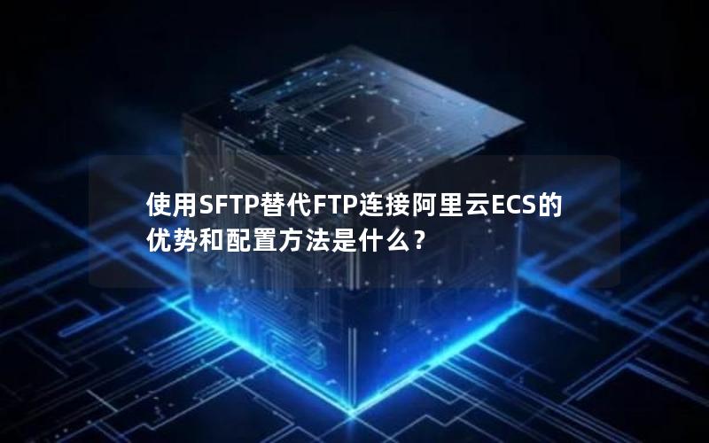 使用SFTP替代FTP连接阿里云ECS的优势和配置方法是什么？