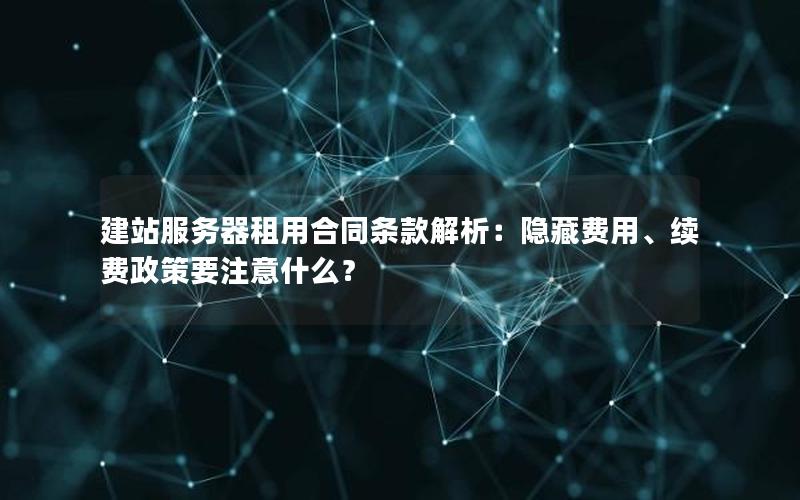 建站服务器租用合同条款解析：隐藏费用、续费政策要注意什么？