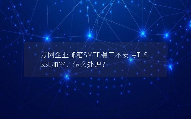 万网企业邮箱SMTP端口不支持TLS-SSL加密，怎么处理？