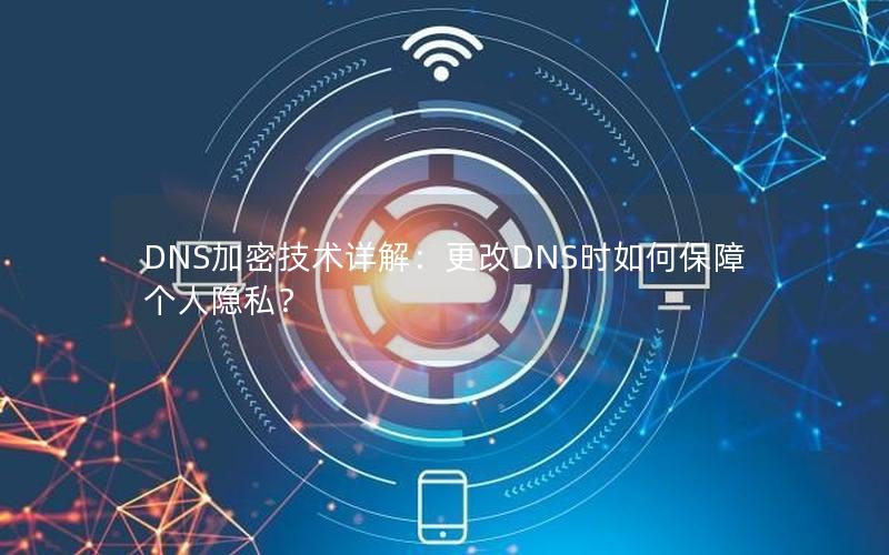 DNS加密技术详解：更改DNS时如何保障个人隐私？