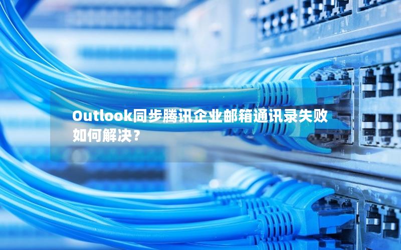 Outlook同步腾讯企业邮箱通讯录失败如何解决？