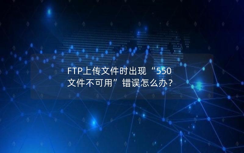 FTP上传文件时出现“550 文件不可用”错误怎么办？