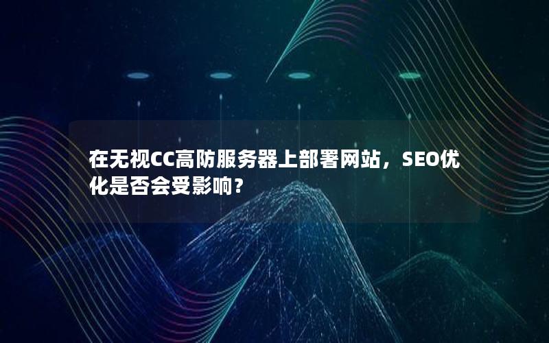 在无视CC高防服务器上部署网站，SEO优化是否会受影响？