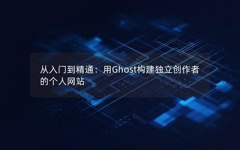 从入门到精通：用Ghost构建独立创作者的个人网站