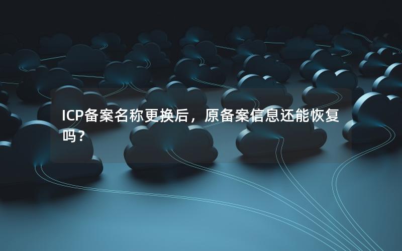 ICP备案名称更换后，原备案信息还能恢复吗？