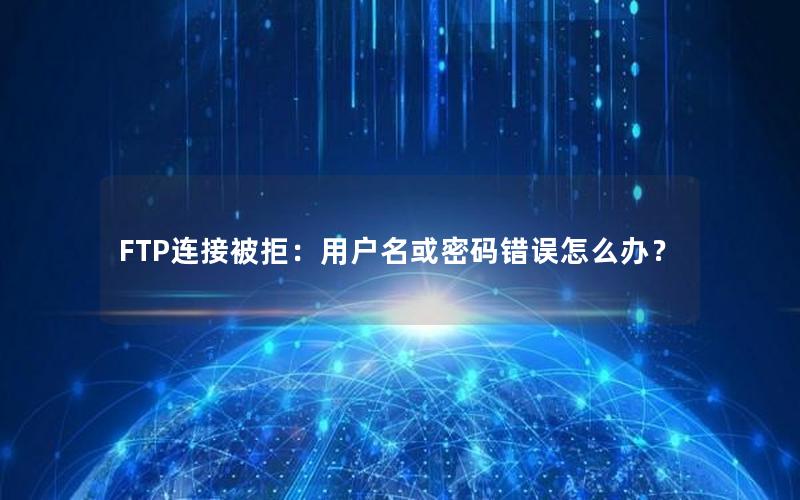 FTP连接被拒：用户名或密码错误怎么办？